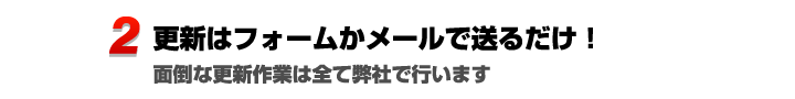 更新はフォームかメールで送るだけ。面倒な作業は全て弊社で行います。
